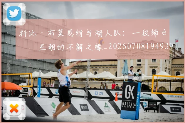 科比·布莱恩特与湖人队：一段缔造王朝的不解之缘_20260708194939