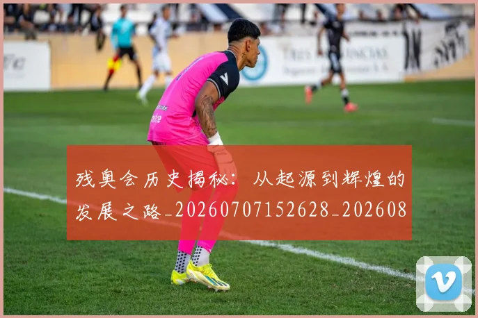 残奥会历史揭秘：从起源到辉煌的发展之路_20260707152628_20260801170436