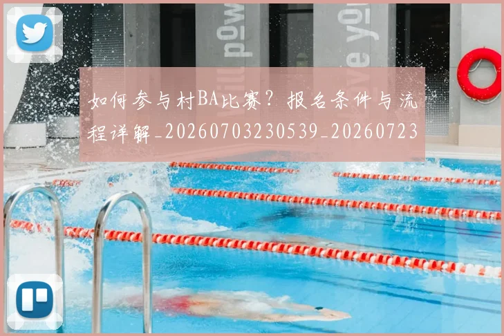 如何参与村BA比赛？报名条件与流程详解_20260703230539_20260723171137