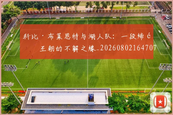 科比·布莱恩特与湖人队：一段缔造王朝的不解之缘_20260802164707