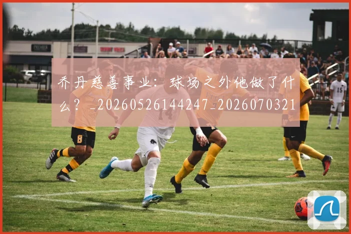 乔丹慈善事业:球场之外他做了什么?_20260526144247_20260703210216_20260716192134