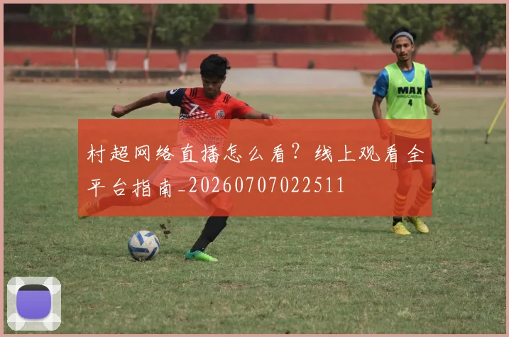 村超网络直播怎么看？线上观看全平台指南_20260707022511