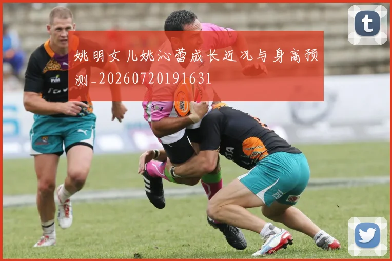 姚明女儿姚沁蕾成长近况与身高预测_20260720191631