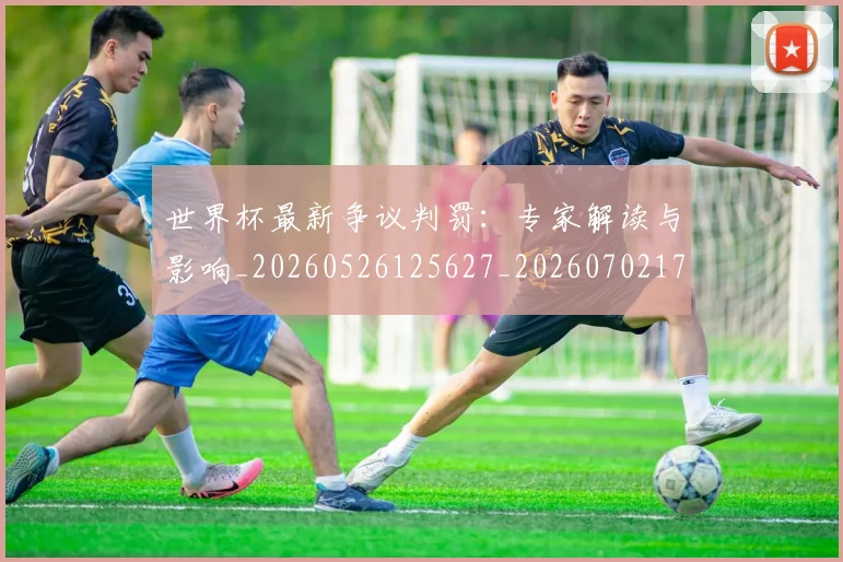 世界杯最新争议判罚：专家解读与影响_20260526125627_20260702173836_20260715190604