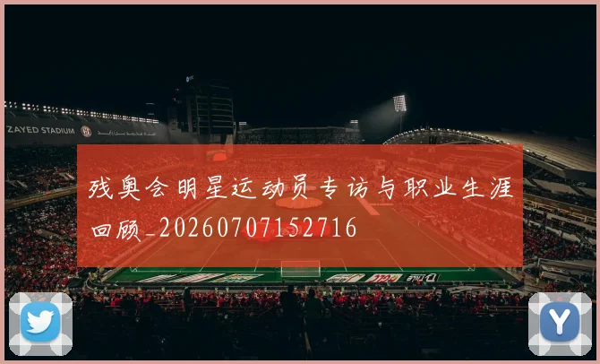 残奥会明星运动员专访与职业生涯回顾_20260707152716