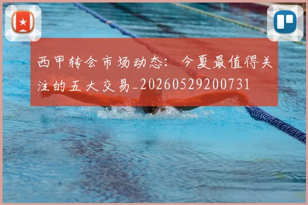 西甲转会市场动态：今夏最值得关注的五大交易_20260529200731