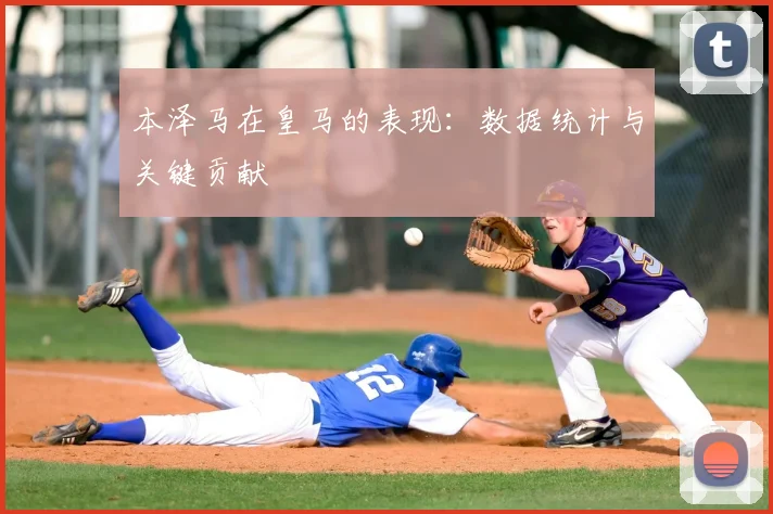 本泽马在皇马的表现:数据统计与关键贡献