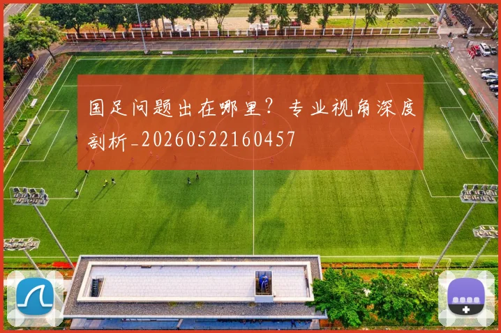 国足问题出在哪里？专业视角深度剖析_20260522160457
