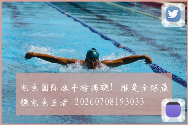 电竞国际选手榜揭晓！谁是全球最强电竞王者_20260708193033