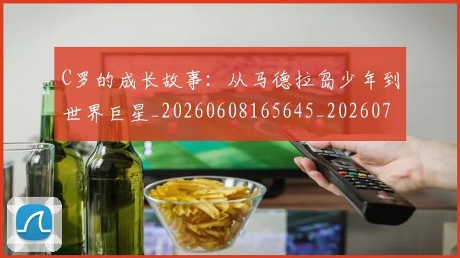 C罗的成长故事:从马德拉岛少年到世界巨星_20260608165645_20260701213513_20260712052249