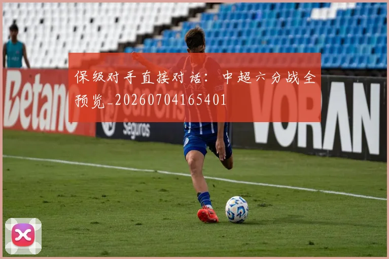 保级对手直接对话:中超六分战全预览_20260704165401