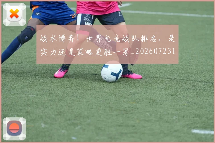 战术博弈!世界电竞战队排名,是实力还是策略更胜一筹_20260723181523