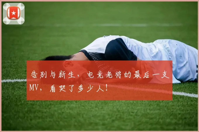 告别与新生,电竞老将的最后一支MV,看哭了多少人!