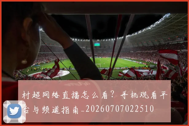 村超网络直播怎么看？手机观看平台与频道指南_20260707022510