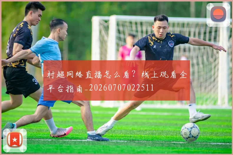 村超网络直播怎么看？线上观看全平台指南_20260707022511