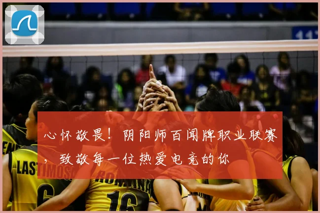 心怀敬畏！阴阳师百闻牌职业联赛，致敬每一位热爱电竞的你