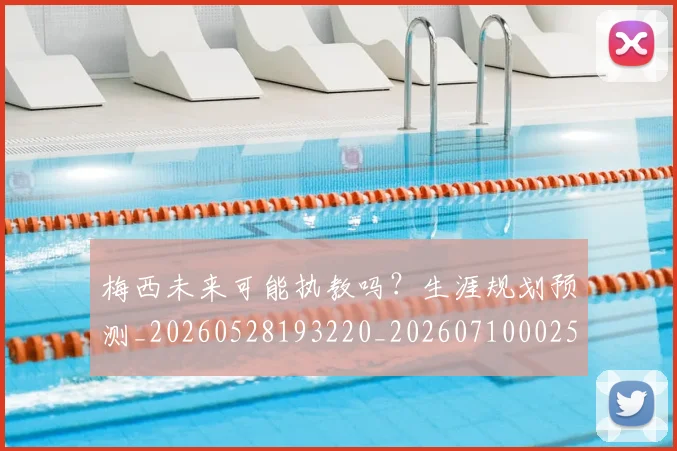 梅西未来可能执教吗？生涯规划预测_20260528193220_20260710002556