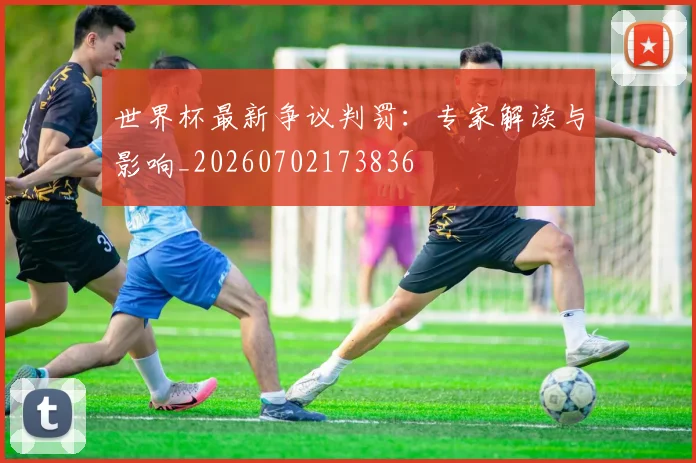 世界杯最新争议判罚：专家解读与影响_20260702173836