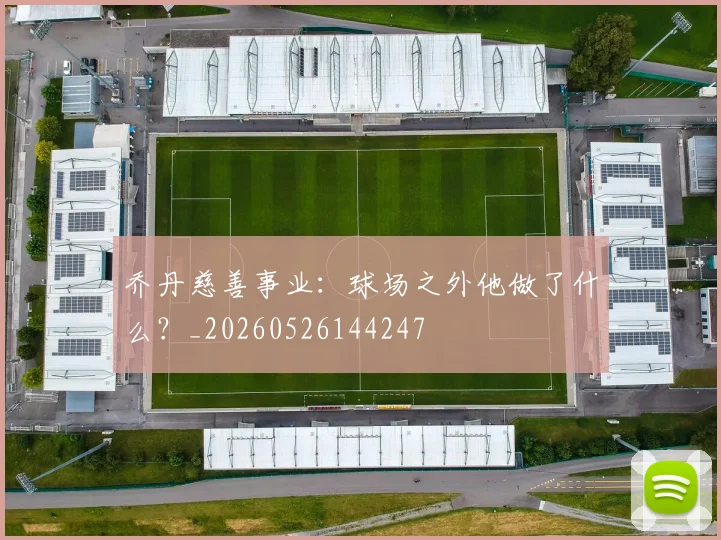 乔丹慈善事业:球场之外他做了什么?_20260526144247