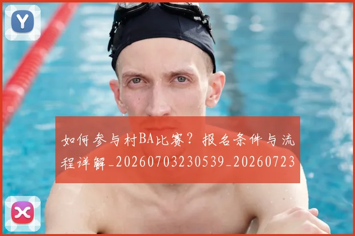 如何参与村BA比赛?报名条件与流程详解_20260703230539_20260723171137