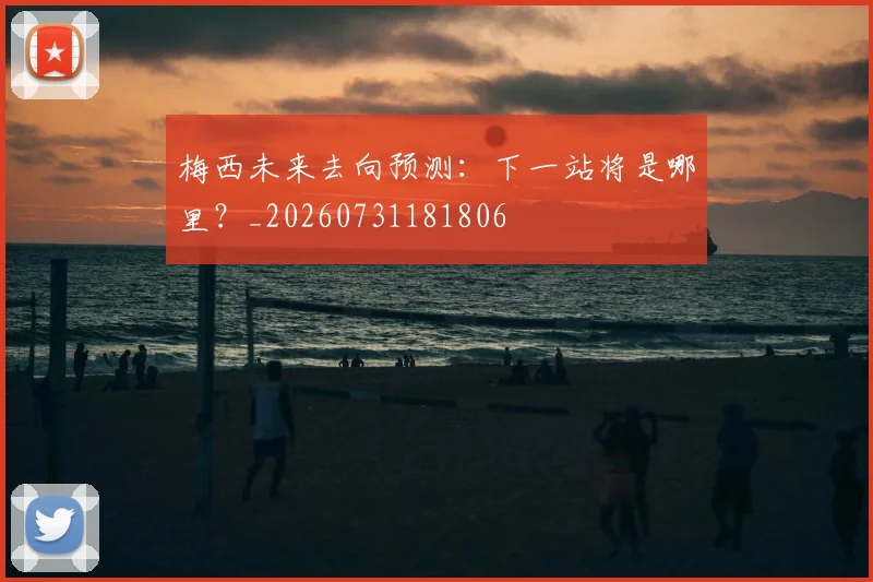 梅西未来去向预测：下一站将是哪里？_20260731181806