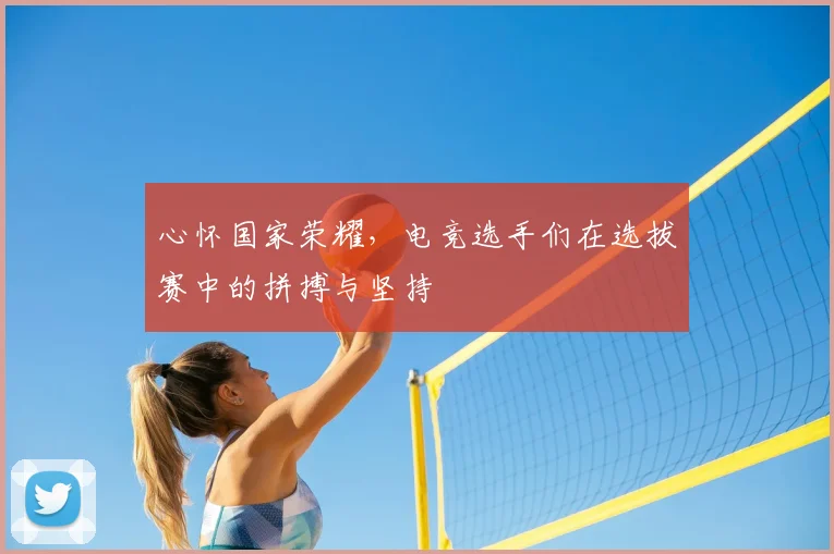 心怀国家荣耀，电竞选手们在选拔赛中的拼搏与坚持