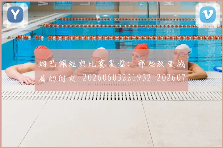 姆巴佩经典比赛复盘：那些改变战局的时刻_20260603221932_20260703232030