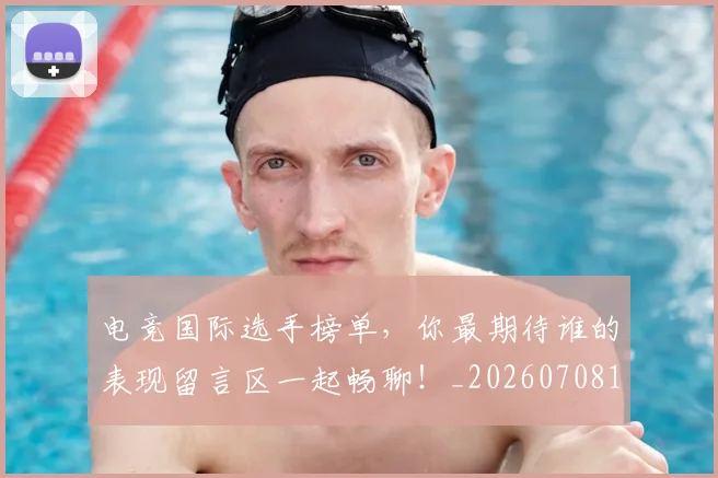 电竞国际选手榜单，你最期待谁的表现留言区一起畅聊！_20260708193030