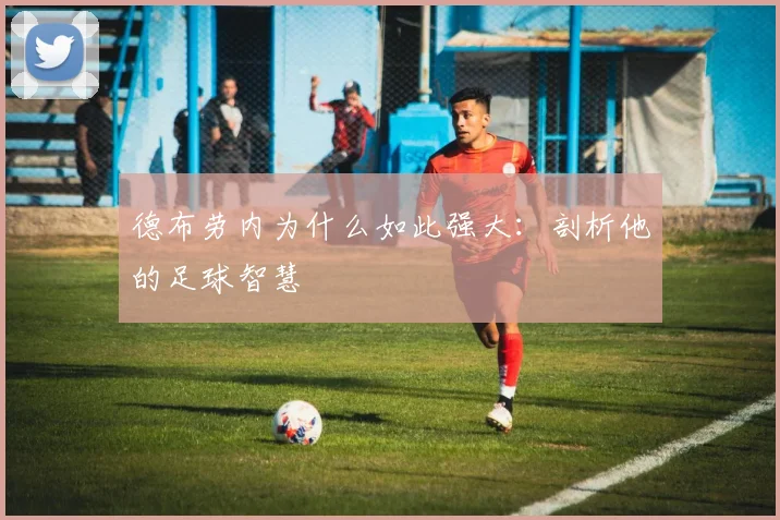 德布劳内为什么如此强大:剖析他的足球智慧