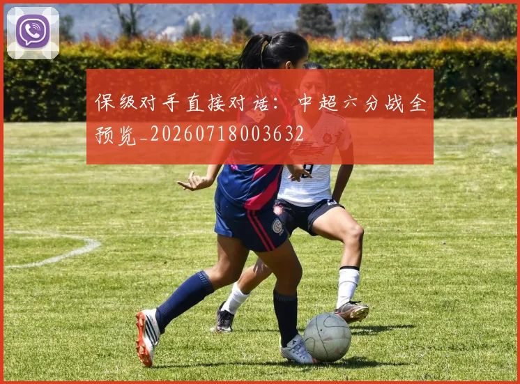 保级对手直接对话:中超六分战全预览_20260718003632