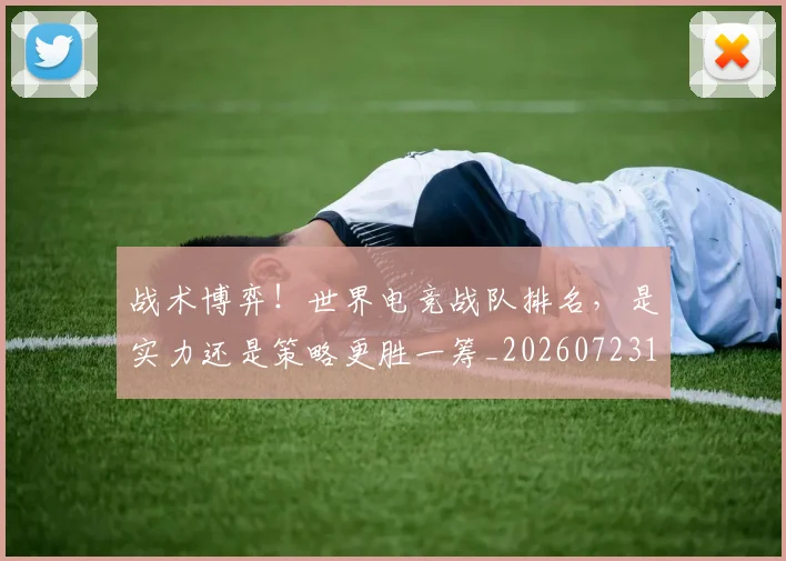 战术博弈！世界电竞战队排名，是实力还是策略更胜一筹_20260723181523