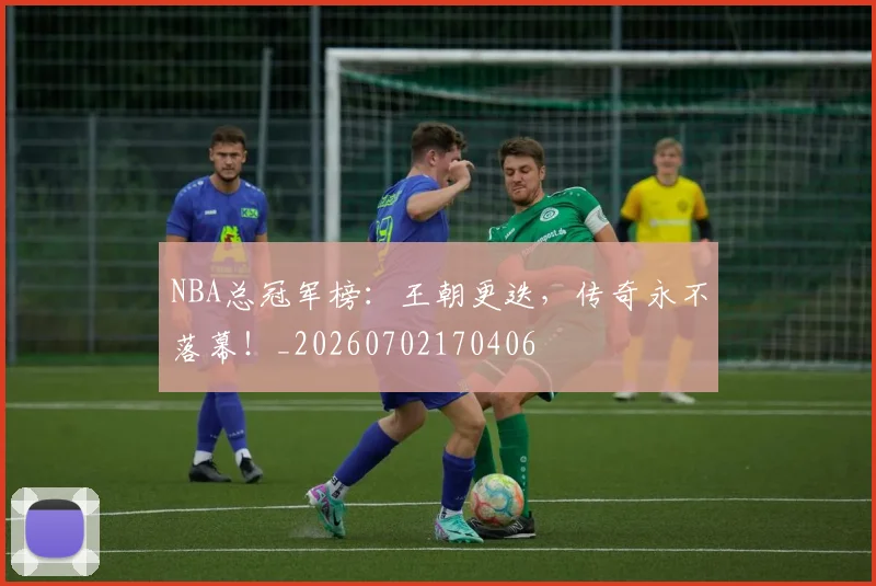 NBA总冠军榜：王朝更迭，传奇永不落幕！_20260702170406