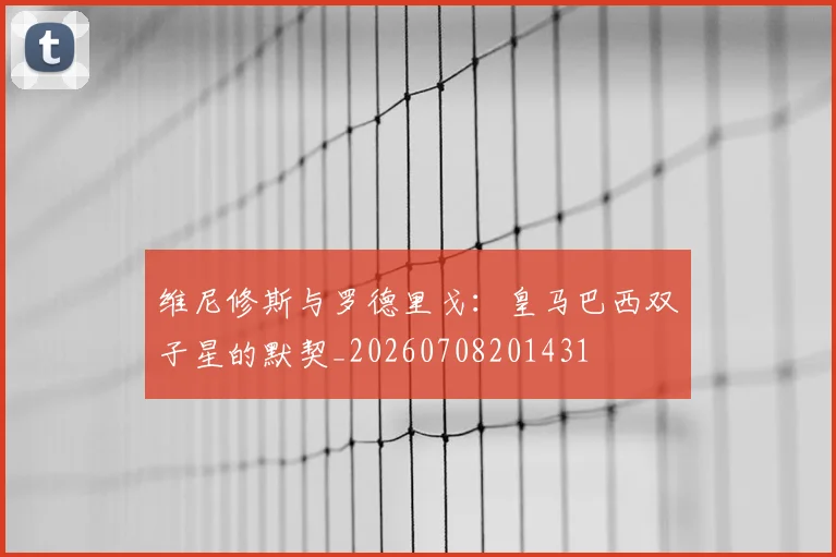 维尼修斯与罗德里戈:皇马巴西双子星的默契_20260708201431