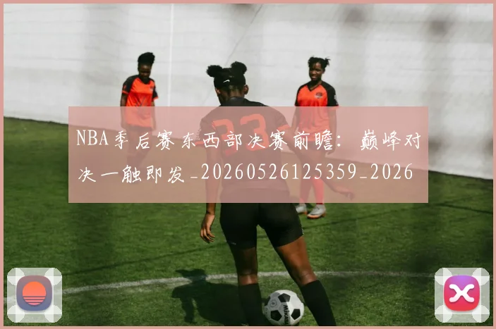 NBA季后赛东西部决赛前瞻：巅峰对决一触即发_20260526125359_20260714210219