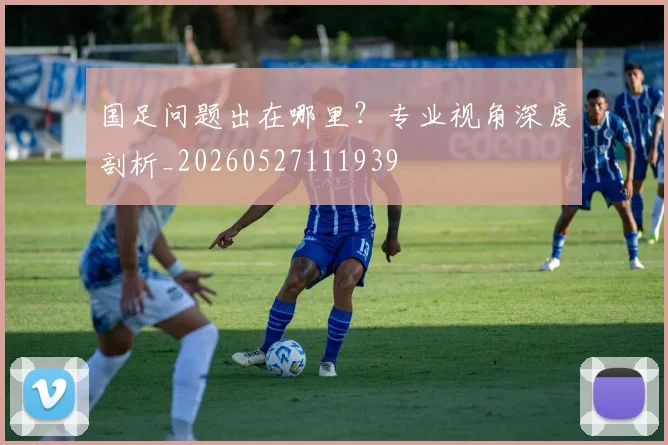 国足问题出在哪里？专业视角深度剖析_20260527111939