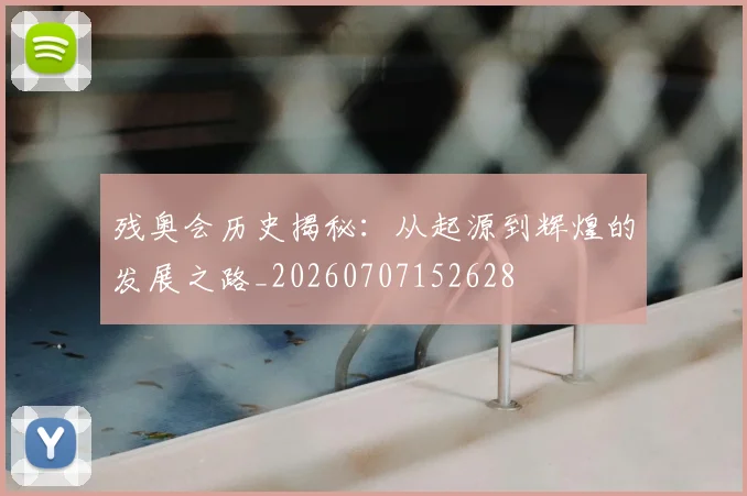 残奥会历史揭秘:从起源到辉煌的发展之路_20260707152628