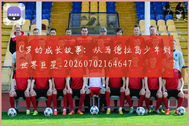 C罗的成长故事：从马德拉岛少年到世界巨星_20260702164647