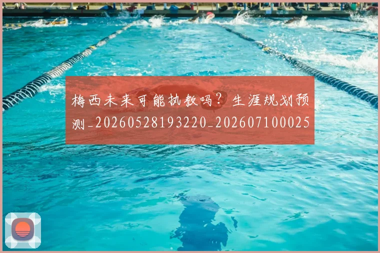 梅西未来可能执教吗?生涯规划预测_20260528193220_20260710002556