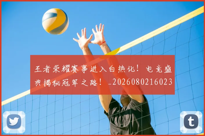 王者荣耀赛事进入白热化!电竞盛典揭秘冠军之路!_20260802160232