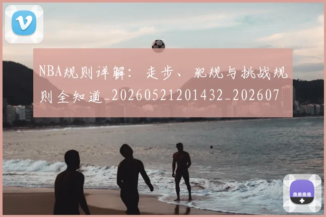 NBA规则详解:走步、犯规与挑战规则全知道_20260521201432_20260702171531
