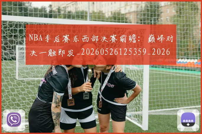 NBA季后赛东西部决赛前瞻:巅峰对决一触即发_20260526125359_20260701215602