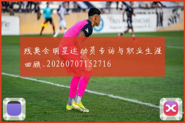 残奥会明星运动员专访与职业生涯回顾_20260707152716
