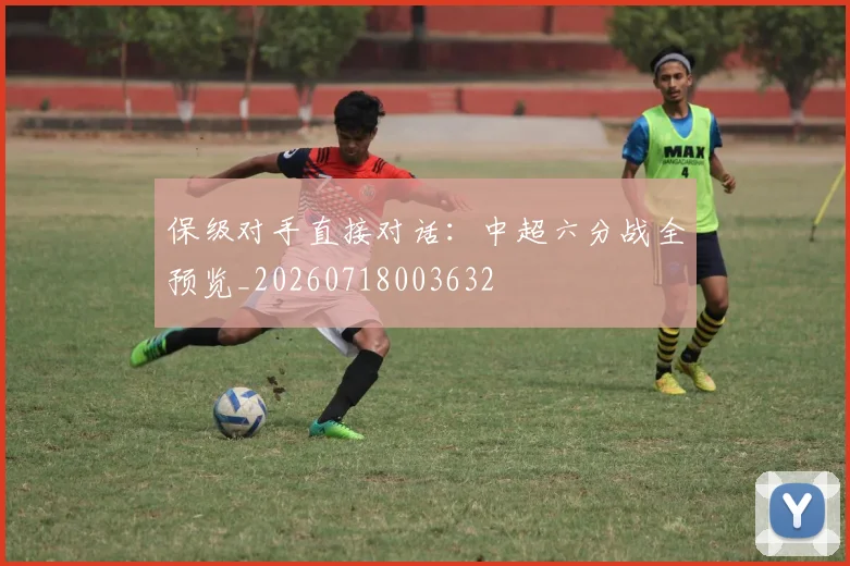 保级对手直接对话:中超六分战全预览_20260718003632