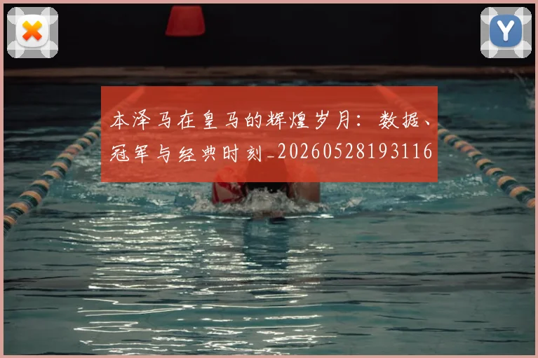 本泽马在皇马的辉煌岁月：数据、冠军与经典时刻_20260528193116
