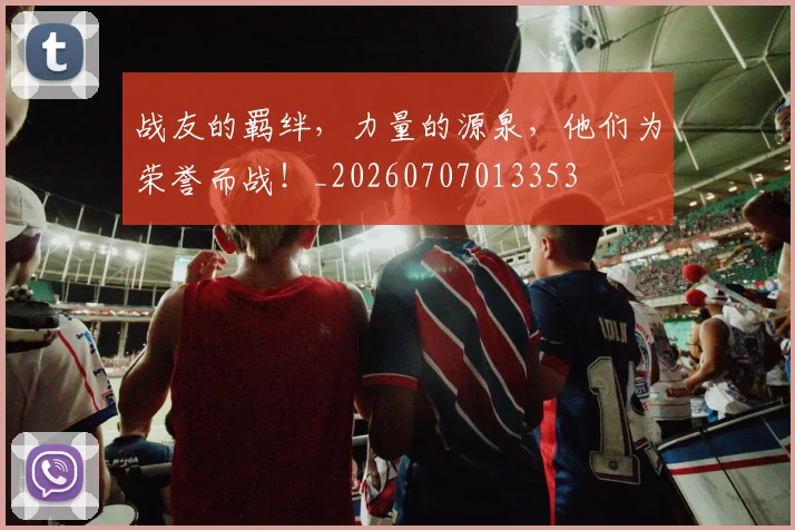战友的羁绊，力量的源泉，他们为荣誉而战！_20260707013353