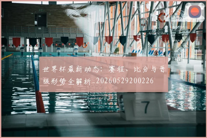 世界杯最新动态：赛程、比分与晋级形势全解析_20260529200226