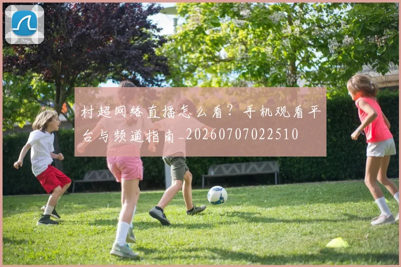 村超网络直播怎么看？手机观看平台与频道指南_20260707022510