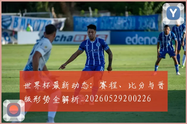 世界杯最新动态:赛程、比分与晋级形势全解析_20260529200226