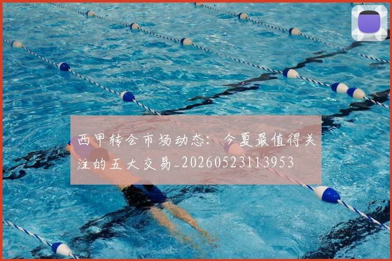 西甲转会市场动态：今夏最值得关注的五大交易_20260523113953