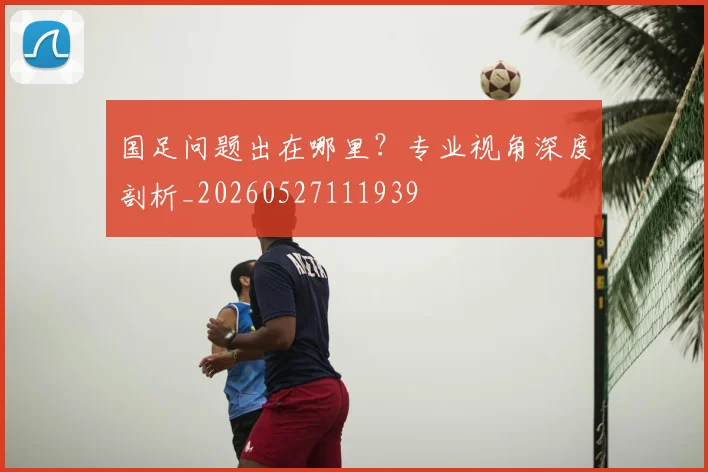 国足问题出在哪里?专业视角深度剖析_20260527111939